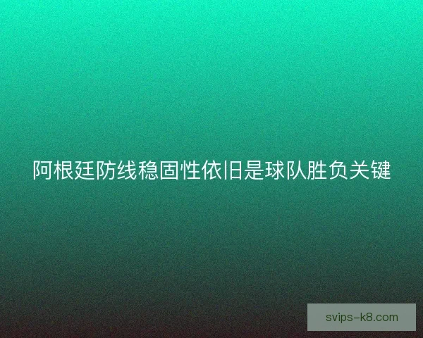 阿根廷防线稳固性依旧是球队胜负关键