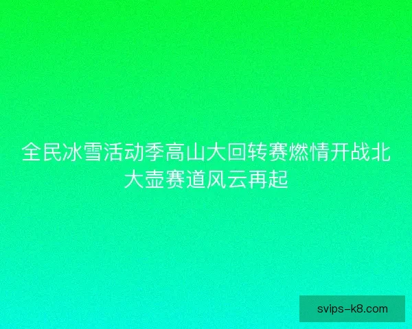全民冰雪活动季高山大回转赛燃情开战北大壶赛道风云再起 全民冰雪活动季高山大回转赛燃情开战北大壶赛道风云再起