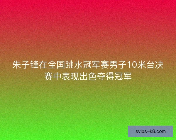 朱子锋在全国跳水冠军赛男子10米台决赛中表现出色夺得冠军 朱子锋在全国跳水冠军赛男子10米台决赛中表现出色夺得冠军