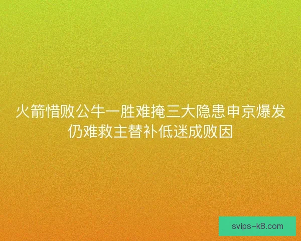 火箭惜败公牛一胜难掩三大隐患申京爆发仍难救主替补低迷成败因 火箭惜败公牛一胜难掩三大隐患申京爆发仍难救主替补低迷成败因