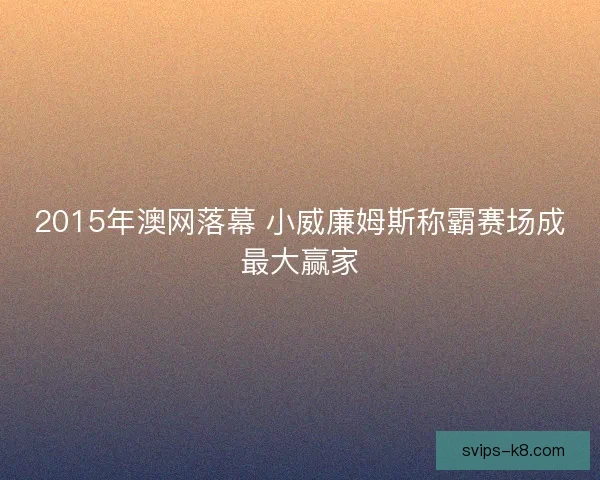 2015年澳网落幕 小威廉姆斯称霸赛场成最大赢家