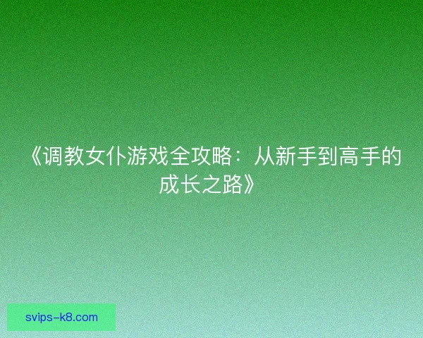 《调教女仆游戏全攻略:从新手到高手的成长之路》 《调教女仆游戏全攻略:从新手到高手的成长之路》