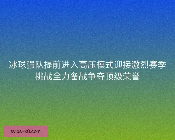 冰球强队提前进入高压模式迎接激烈赛季挑战全力备战争夺顶级荣誉 冰球强队提前进入高压模式迎接激烈赛季挑战全力备战争夺顶级荣誉