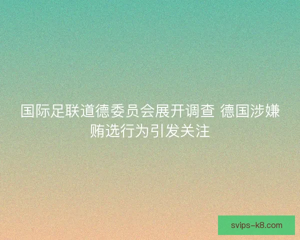 国际足联道德委员会展开调查 德国涉嫌贿选行为引发关注