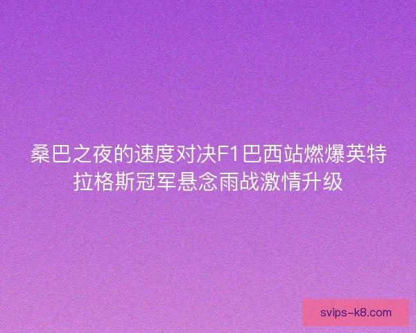 桑巴之夜的速度对决F1巴西站燃爆英特拉格斯冠军悬念雨战激情升级 桑巴之夜的速度对决F1巴西站燃爆英特拉格斯冠军悬念雨战激情升级