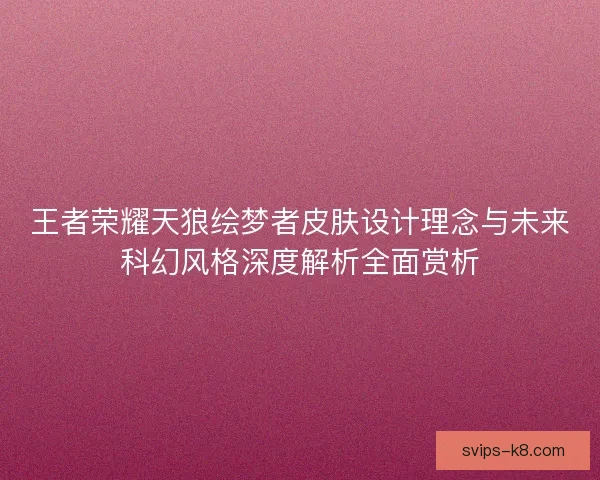 王者荣耀天狼绘梦者皮肤设计理念与未来科幻风格深度解析全面赏析