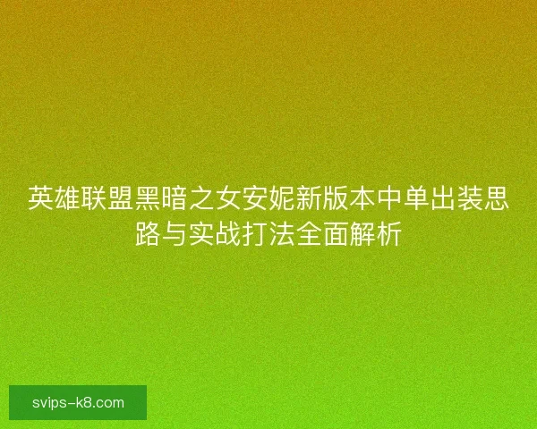 英雄联盟黑暗之女安妮新版本中单出装思路与实战打法全面解析 英雄联盟黑暗之女安妮新版本中单出装思路与实战打法全面解析