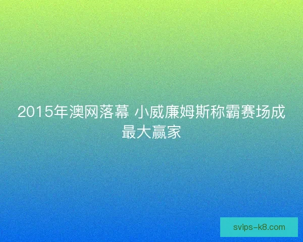 2015年澳网落幕 小威廉姆斯称霸赛场成最大赢家