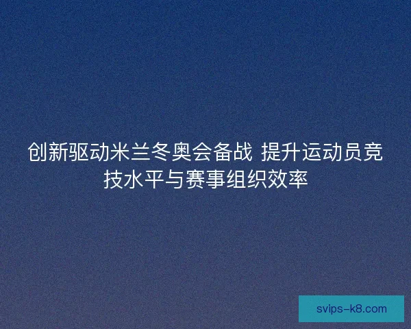 创新驱动米兰冬奥会备战 提升运动员竞技水平与赛事组织效率 创新驱动米兰冬奥会备战 提升运动员竞技水平与赛事组织效率