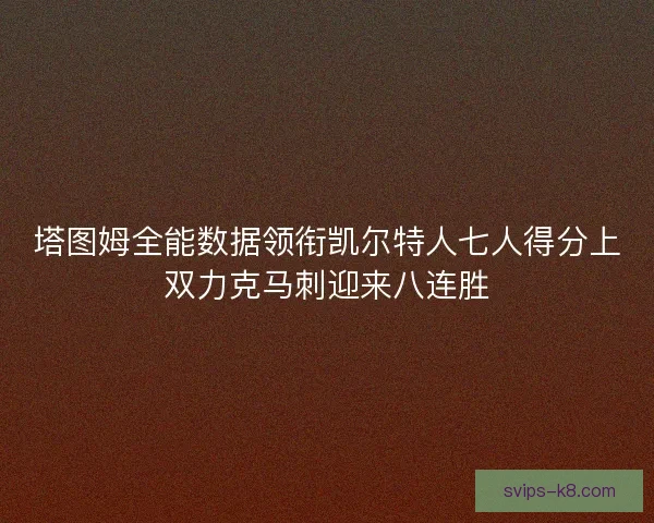 塔图姆全能数据领衔凯尔特人七人得分上双力克马刺迎来八连胜 塔图姆全能数据领衔凯尔特人七人得分上双力克马刺迎来八连胜