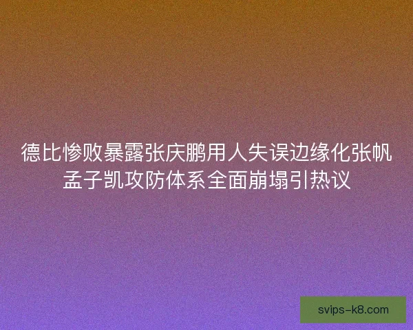 德比惨败暴露张庆鹏用人失误边缘化张帆孟子凯攻防体系全面崩塌引热议
