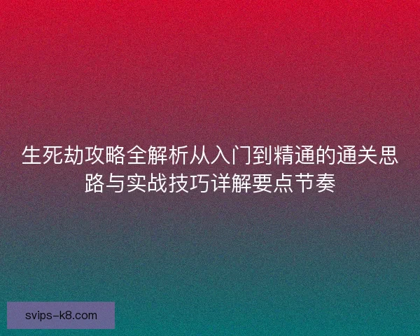 生死劫攻略全解析从入门到精通的通关思路与实战技巧详解要点节奏
