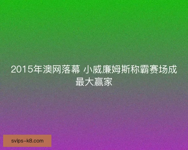 2015年澳网落幕 小威廉姆斯称霸赛场成最大赢家