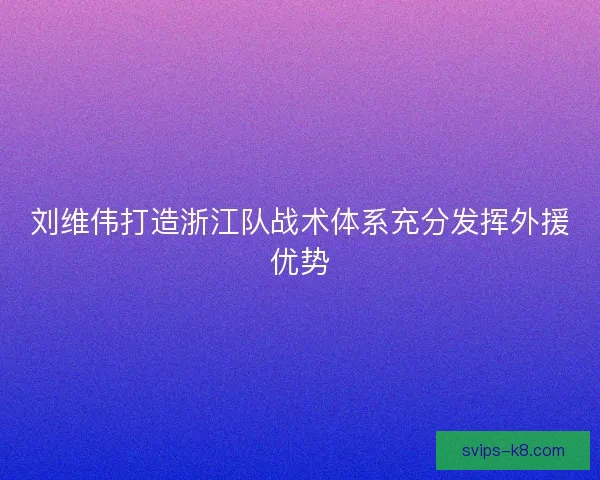 刘维伟打造浙江队战术体系充分发挥外援优势