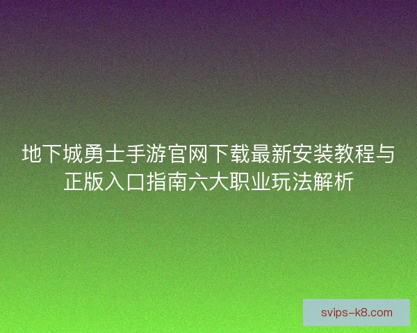 地下城勇士手游官网下载最新安装教程与正版入口指南六大职业玩法解析