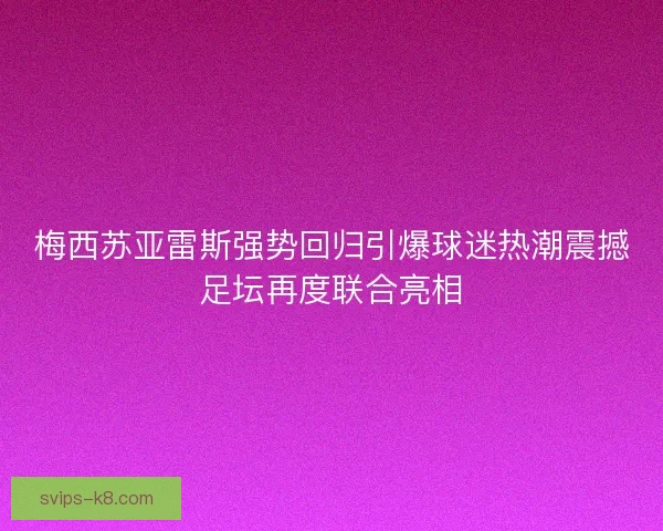 梅西苏亚雷斯强势回归引爆球迷热潮震撼足坛再度联合亮相