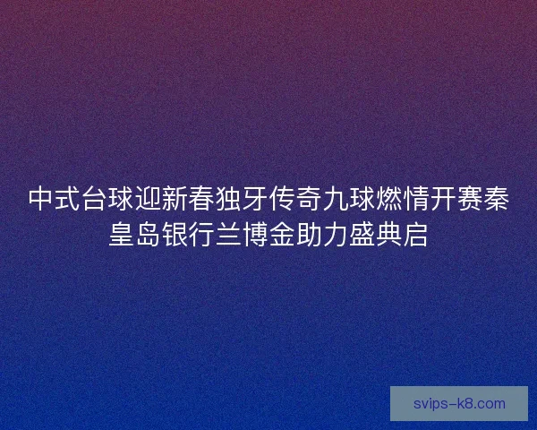 中式台球迎新春独牙传奇九球燃情开赛秦皇岛银行兰博金助力盛典启 中式台球迎新春独牙传奇九球燃情开赛秦皇岛银行兰博金助力盛典启