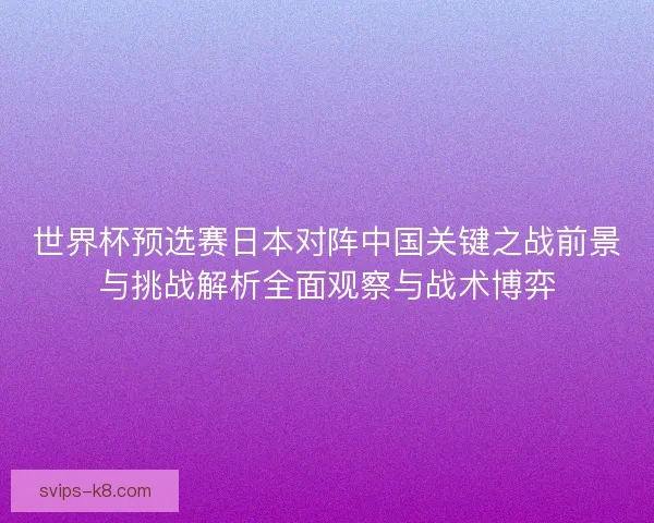 世界杯预选赛日本对阵中国关键之战前景与挑战解析全面观察与战术博弈