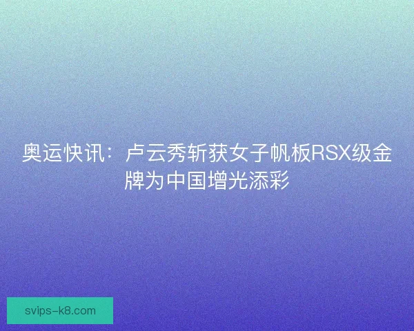 奥运快讯：卢云秀斩获女子帆板RSX级金牌为中国增光添彩