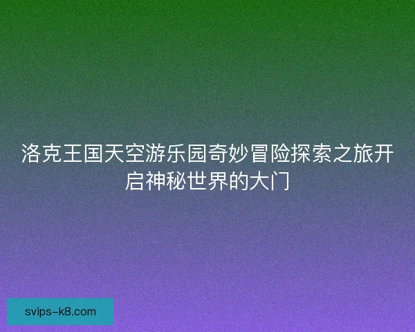 洛克王国天空游乐园奇妙冒险探索之旅开启神秘世界的大门 洛克王国天空游乐园奇妙冒险探索之旅开启神秘世界的大门